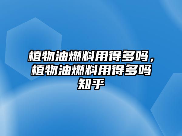 植物油燃料用得多嗎，植物油燃料用得多嗎知乎