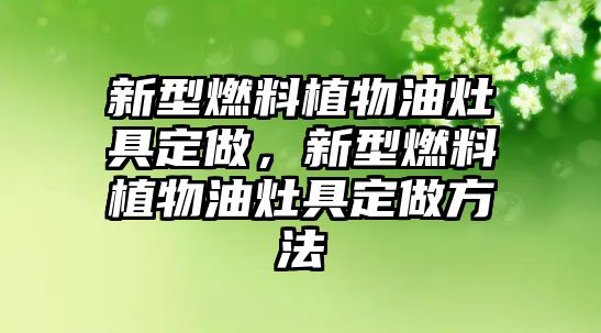 新型燃料植物油灶具定做，新型燃料植物油灶具定做方法