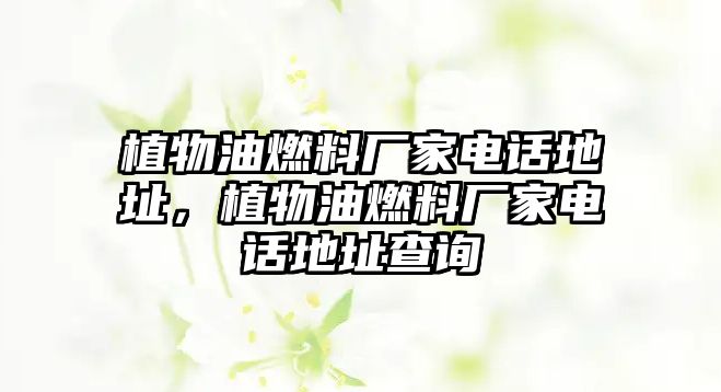 植物油燃料廠家電話地址，植物油燃料廠家電話地址查詢