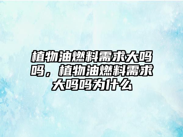 植物油燃料需求大嗎嗎，植物油燃料需求大嗎嗎為什么