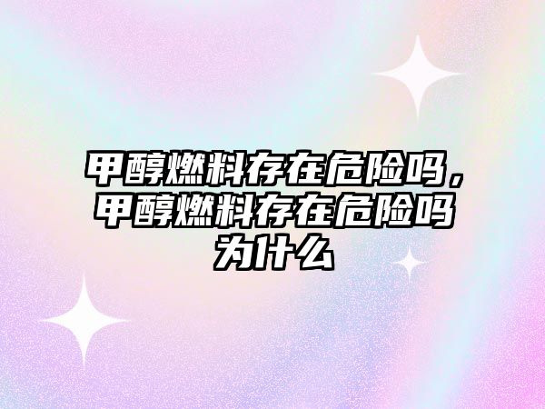 甲醇燃料存在危險(xiǎn)嗎，甲醇燃料存在危險(xiǎn)嗎為什么