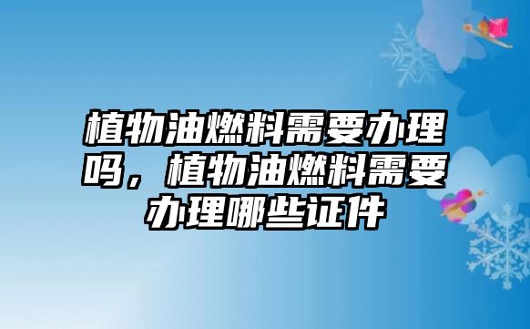 植物油燃料需要辦理嗎，植物油燃料需要辦理哪些證件