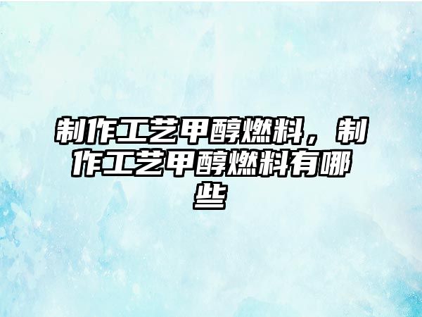 制作工藝甲醇燃料，制作工藝甲醇燃料有哪些