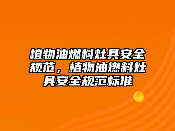 植物油燃料灶具安全規(guī)范，植物油燃料灶具安全規(guī)范標(biāo)準(zhǔn)