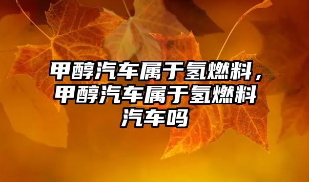 甲醇汽車(chē)屬于氫燃料，甲醇汽車(chē)屬于氫燃料汽車(chē)嗎
