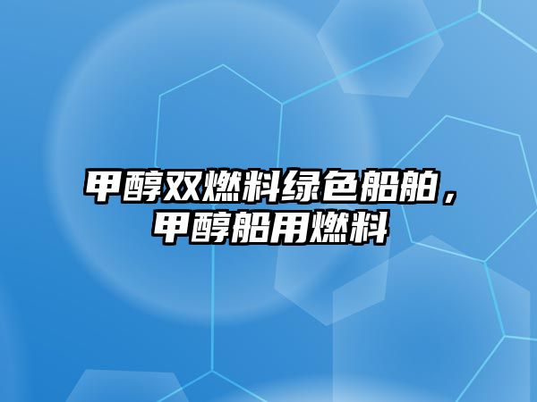 甲醇雙燃料綠色船舶，甲醇船用燃料