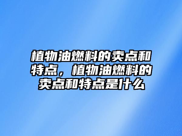 植物油燃料的賣點(diǎn)和特點(diǎn)，植物油燃料的賣點(diǎn)和特點(diǎn)是什么