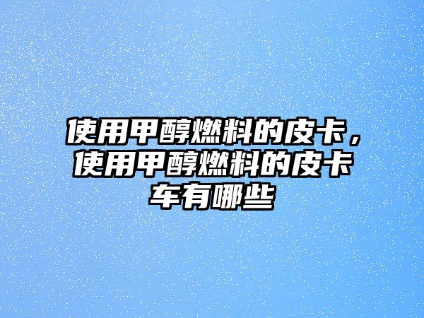使用甲醇燃料的皮卡，使用甲醇燃料的皮卡車有哪些