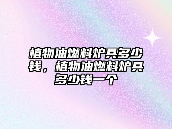 植物油燃料爐具多少錢，植物油燃料爐具多少錢一個