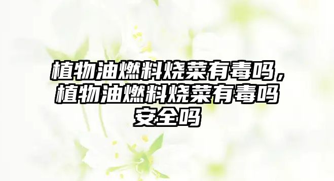 植物油燃料燒菜有毒嗎，植物油燃料燒菜有毒嗎安全嗎