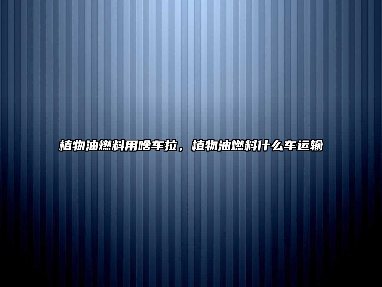 植物油燃料用啥車拉，植物油燃料什么車運輸