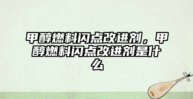 甲醇燃料閃點(diǎn)改進(jìn)劑，甲醇燃料閃點(diǎn)改進(jìn)劑是什么