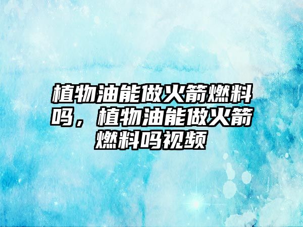 植物油能做火箭燃料嗎，植物油能做火箭燃料嗎視頻