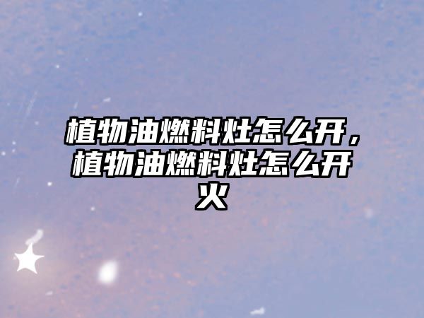 植物油燃料灶怎么開，植物油燃料灶怎么開火