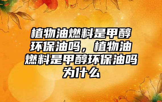 植物油燃料是甲醇環(huán)保油嗎，植物油燃料是甲醇環(huán)保油嗎為什么
