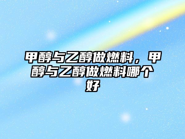 甲醇與乙醇做燃料，甲醇與乙醇做燃料哪個好