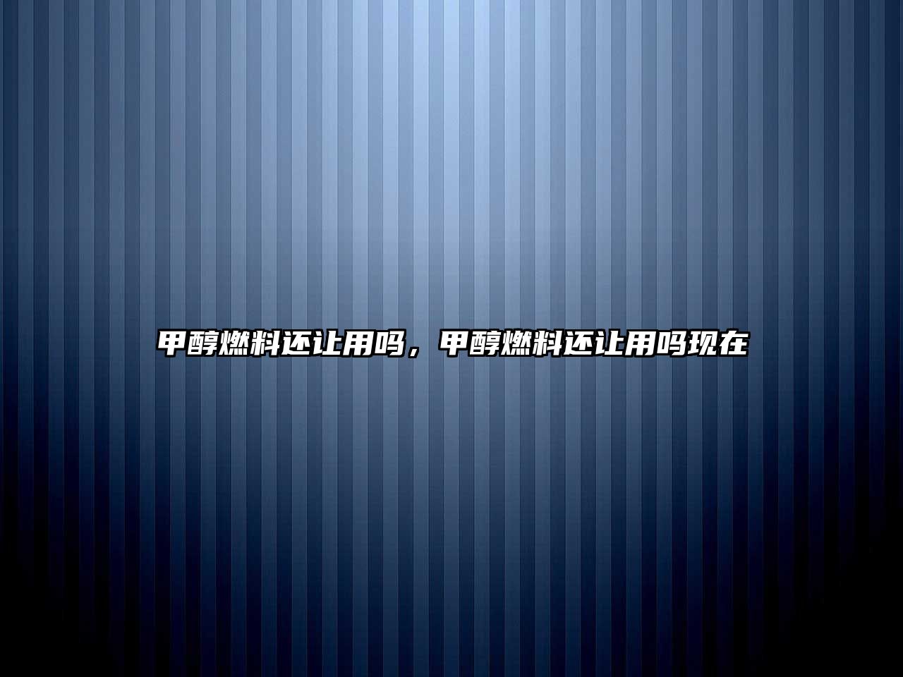 甲醇燃料還讓用嗎，甲醇燃料還讓用嗎現(xiàn)在