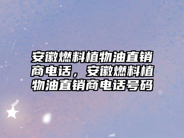安徽燃料植物油直銷商電話，安徽燃料植物油直銷商電話號碼