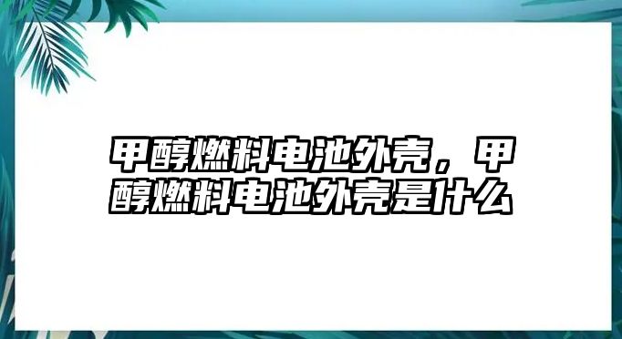 甲醇燃料電池外殼，甲醇燃料電池外殼是什么