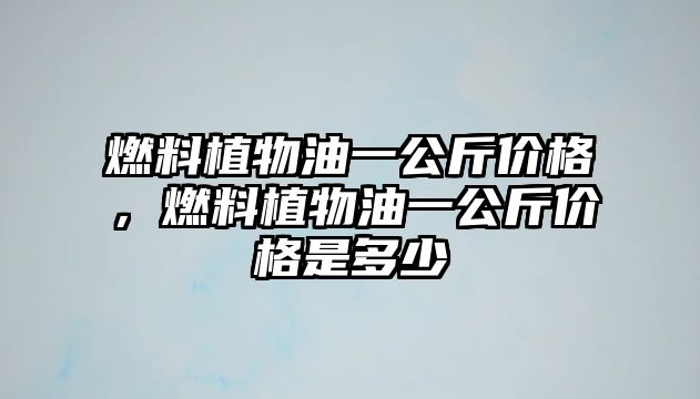 燃料植物油一公斤價(jià)格，燃料植物油一公斤價(jià)格是多少