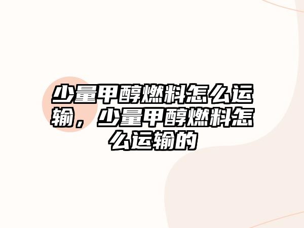 少量甲醇燃料怎么運輸,少量甲醇燃料怎么運輸?shù)? class=
