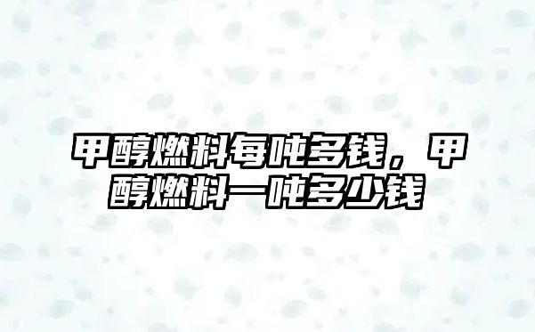 甲醇燃料每噸多錢，甲醇燃料一噸多少錢
