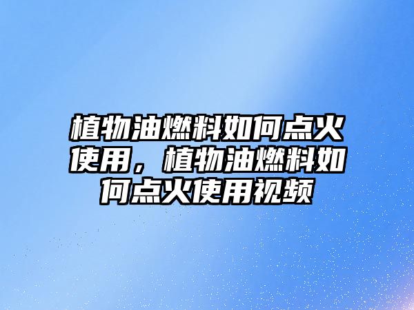 植物油燃料如何點(diǎn)火使用，植物油燃料如何點(diǎn)火使用視頻