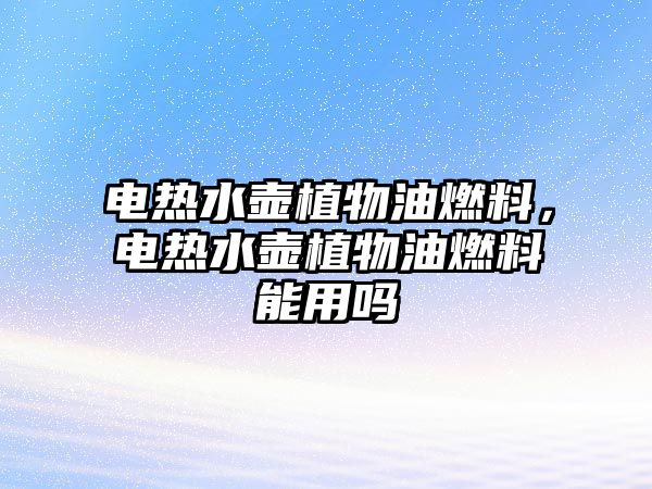 電熱水壺植物油燃料，電熱水壺植物油燃料能用嗎