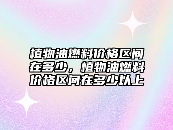 植物油燃料價格區(qū)間在多少，植物油燃料價格區(qū)間在多少以上