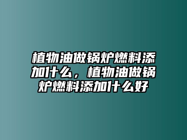 植物油做鍋爐燃料添加什么，植物油做鍋爐燃料添加什么好