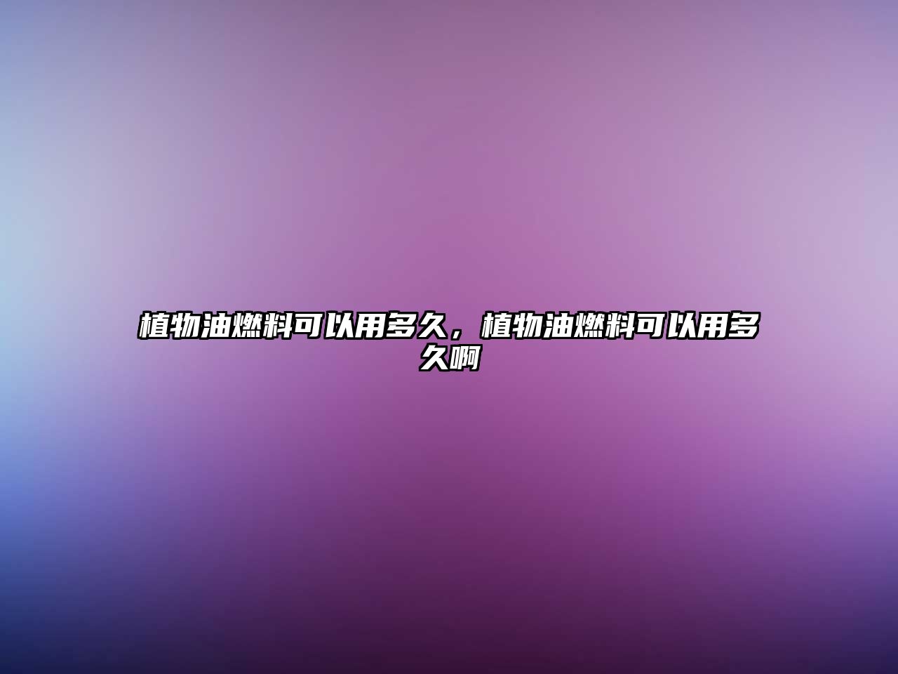植物油燃料可以用多久，植物油燃料可以用多久啊