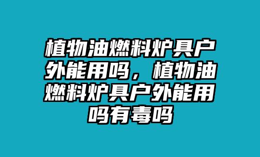 植物油燃料爐具戶外能用嗎，植物油燃料爐具戶外能用嗎有毒嗎