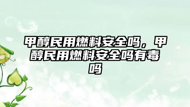 甲醇民用燃料安全嗎，甲醇民用燃料安全嗎有毒嗎