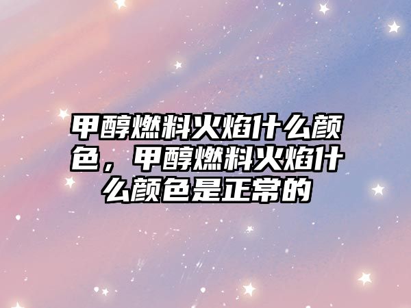 甲醇燃料火焰什么顏色，甲醇燃料火焰什么顏色是正常的