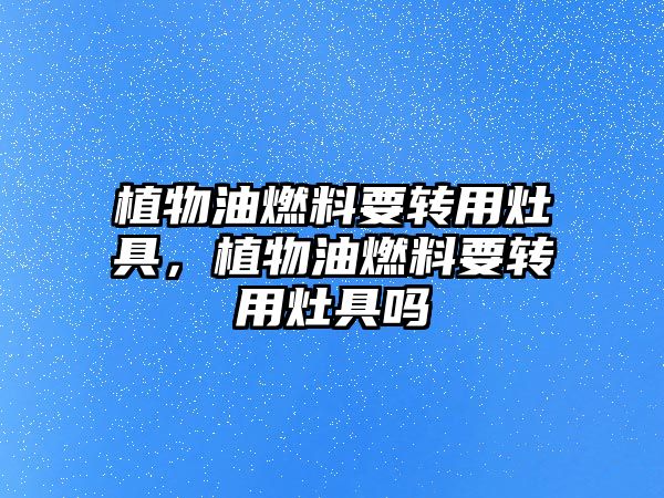 植物油燃料要轉(zhuǎn)用灶具，植物油燃料要轉(zhuǎn)用灶具嗎