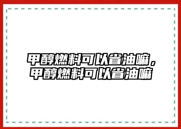 甲醇燃料可以省油嘛，甲醇燃料可以省油嘛
