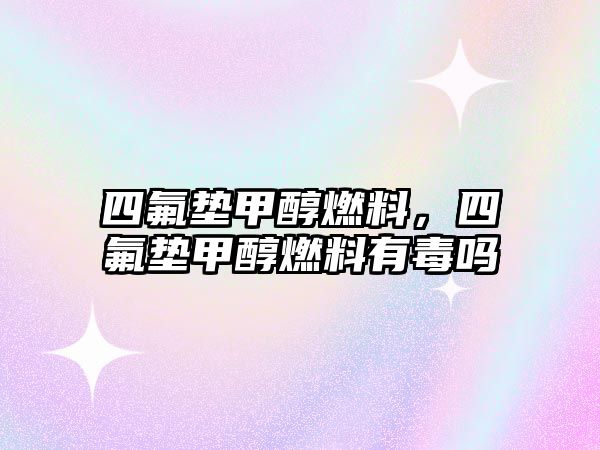 四氟墊甲醇燃料，四氟墊甲醇燃料有毒嗎