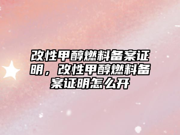 改性甲醇燃料備案證明，改性甲醇燃料備案證明怎么開