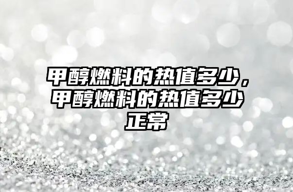 甲醇燃料的熱值多少，甲醇燃料的熱值多少正常