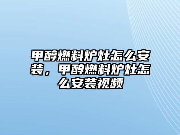 甲醇燃料爐灶怎么安裝，甲醇燃料爐灶怎么安裝視頻