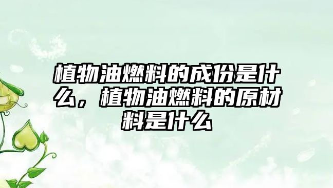 植物油燃料的成份是什么，植物油燃料的原材料是什么