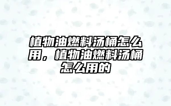 植物油燃料湯桶怎么用，植物油燃料湯桶怎么用的