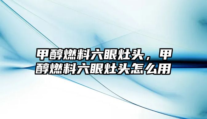 甲醇燃料六眼灶頭，甲醇燃料六眼灶頭怎么用