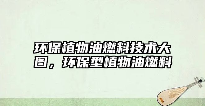 環(huán)保植物油燃料技術(shù)大圖，環(huán)保型植物油燃料
