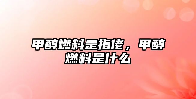 甲醇燃料是指佬，甲醇燃料是什么