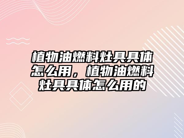 植物油燃料灶具具體怎么用，植物油燃料灶具具體怎么用的