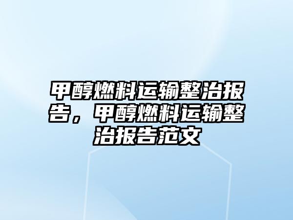 甲醇燃料運輸整治報告，甲醇燃料運輸整治報告范文