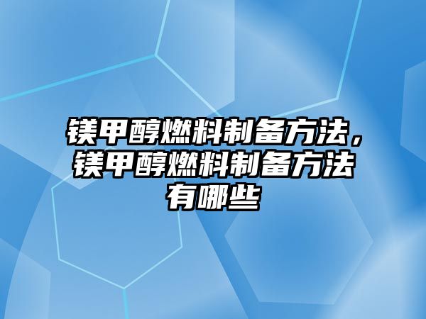 鎂甲醇燃料制備方法，鎂甲醇燃料制備方法有哪些