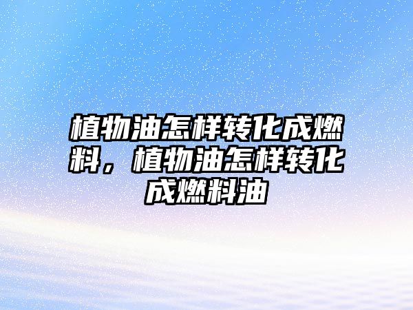 植物油怎樣轉(zhuǎn)化成燃料，植物油怎樣轉(zhuǎn)化成燃料油