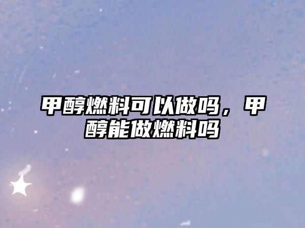 甲醇燃料可以做嗎，甲醇能做燃料嗎
